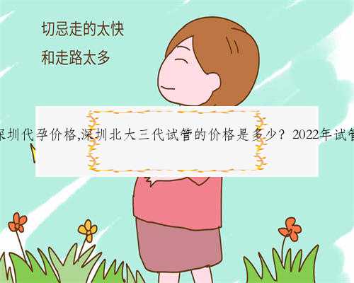 2022年深圳代孕价格,深圳北大三代试管的价格是多少？2022年试管费用表