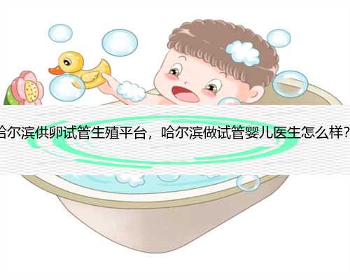 哈尔滨供卵试管生殖平台，哈尔滨做试管婴儿医生怎么样？