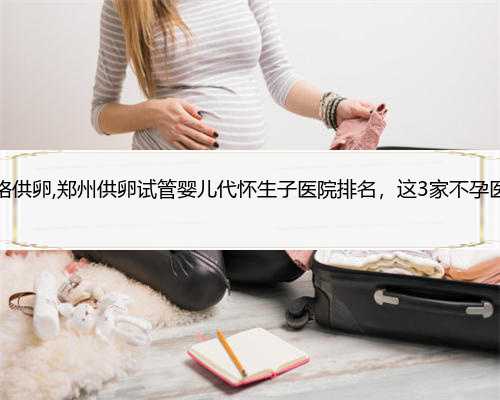 郑州试管价格供卵,郑州供卵试管婴儿代怀生子医院排名，这3家不孕医院是首选