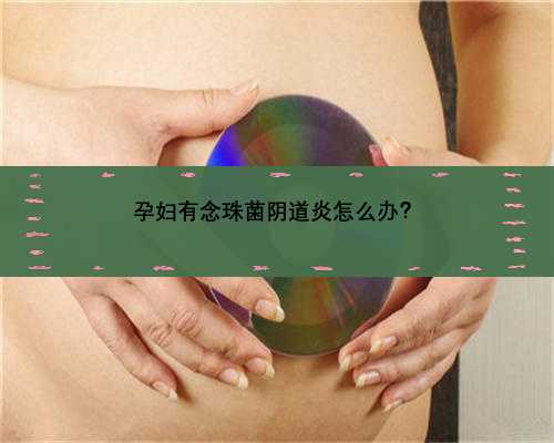 孕妇有念珠菌阴道炎怎么办？