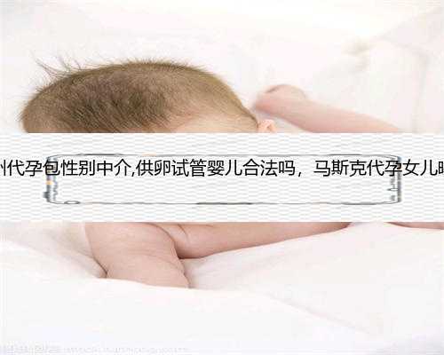 杭州代孕包性别中介,供卵试管婴儿合法吗，马斯克代孕女儿曝光