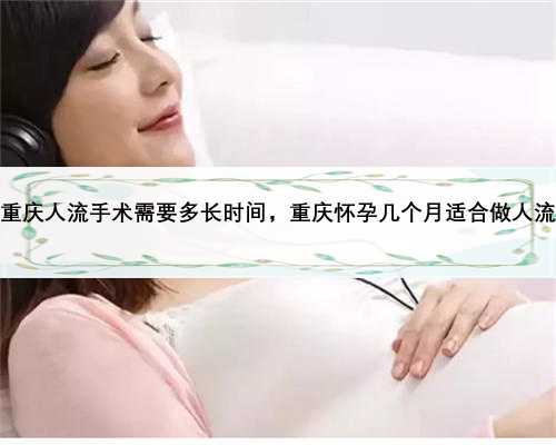 重庆人流手术需要多长时间，重庆怀孕几个月适合做人流