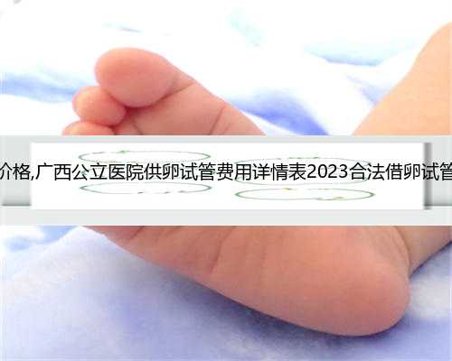 杭州医院供卵价格,广西公立医院供卵试管费用详情表2023合法借卵试管生子机构