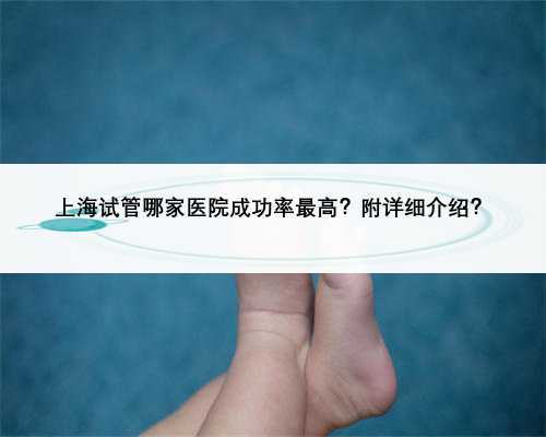 上海试管哪家医院成功率最高？附详细介绍？