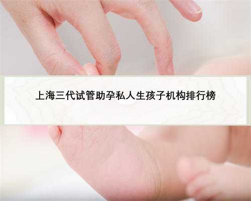 上海三代试管助孕私人生孩子机构排行榜