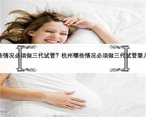 杭州哪些情况必须做三代试管？杭州哪些情况必须做三代试管婴儿检查？